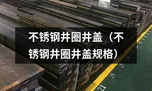 不銹鋼井圈井蓋(不銹鋼井圈井蓋規(guī)格)