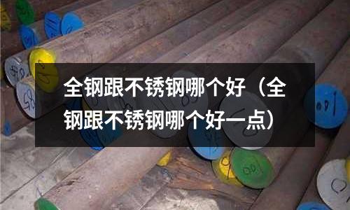 全鋼跟不銹鋼哪個好(全鋼跟不銹鋼哪個好一點)