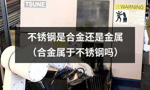 不銹鋼是合金還是金屬（合金屬于不銹鋼嗎）