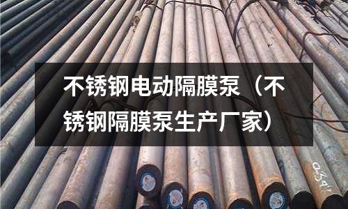 不銹鋼電動隔膜泵(不銹鋼隔膜泵生產廠家)