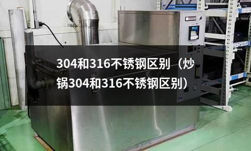 304和316不銹鋼區別（炒鍋304和316不銹鋼區別）
