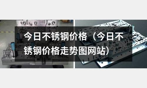 今日不銹鋼價格(今日不銹鋼價格走勢圖網站)