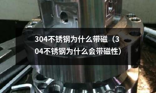 304不銹鋼為什么帶磁(304不銹鋼為什么會帶磁性)