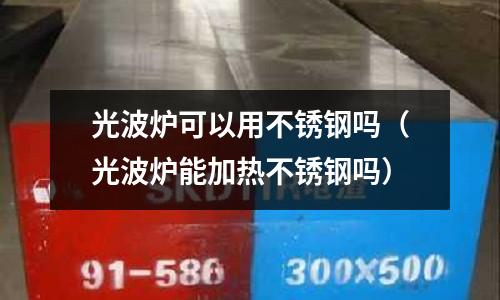 光波爐可以用不銹鋼嗎(光波爐能加熱不銹鋼嗎)