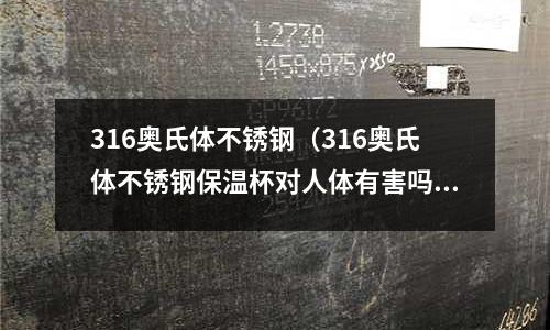 316奧氏體不銹鋼(316奧氏體不銹鋼保溫杯對(duì)人體有害嗎)