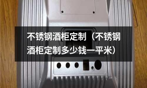 不銹鋼酒柜定制(不銹鋼酒柜定制多少錢一平米)