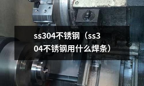 ss304不銹鋼（ss304不銹鋼用什么焊條）