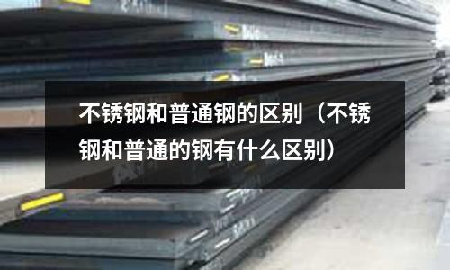 不銹鋼和普通鋼的區別(不銹鋼和普通的鋼有什么區別)
