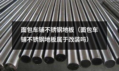 面包車鋪不銹鋼地板(面包車鋪不銹鋼地板屬于改裝嗎)