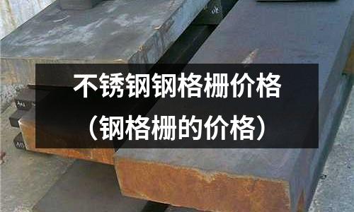 不銹鋼鋼格柵價格（鋼格柵的價格）