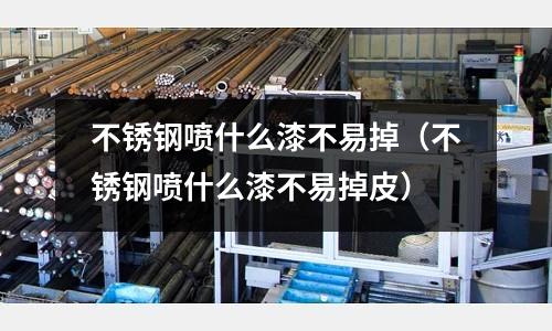 不銹鋼噴什么漆不易掉（不銹鋼噴什么漆不易掉皮）