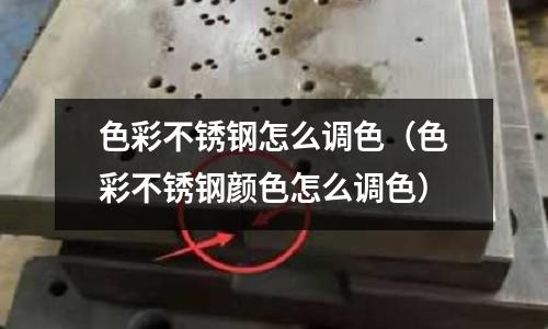色彩不銹鋼怎么調色（色彩不銹鋼顏色怎么調色）