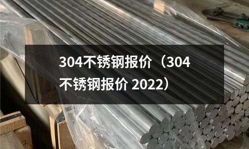 304不銹鋼報價（304不銹鋼報價 2022）