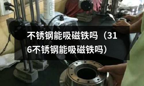 不銹鋼能吸磁鐵嗎(316不銹鋼能吸磁鐵嗎)