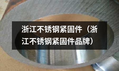 浙江不銹鋼緊固件(浙江不銹鋼緊固件品牌)