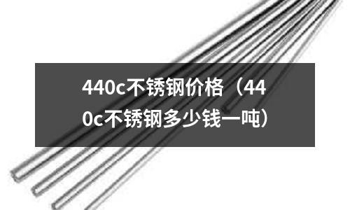 440c不銹鋼價格(440c不銹鋼多少錢一噸)
