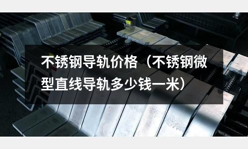 不銹鋼導軌價格(不銹鋼微型直線導軌多少錢一米)