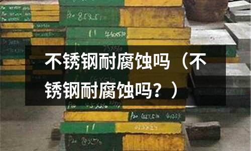 不銹鋼耐腐蝕嗎（不銹鋼耐腐蝕嗎？）