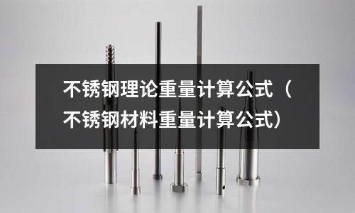 不銹鋼理論重量計算公式(不銹鋼材料重量計算公式)