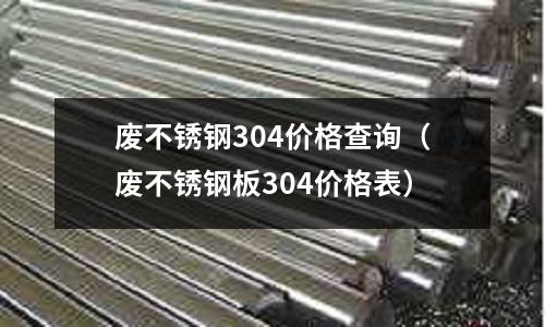 廢不銹鋼304價格查詢(廢不銹鋼板304價格表)