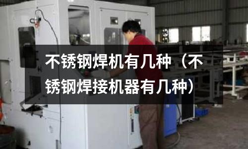 不銹鋼焊機有幾種(不銹鋼焊接機器有幾種)