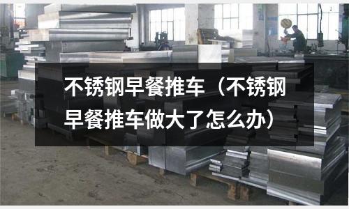 不銹鋼早餐推車(不銹鋼早餐推車做大了怎么辦)