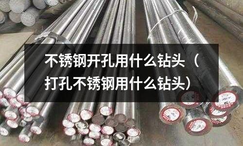不銹鋼開孔用什么鉆頭(打孔不銹鋼用什么鉆頭)