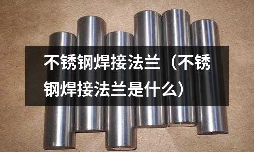 不銹鋼焊接法蘭（不銹鋼焊接法蘭是什么）