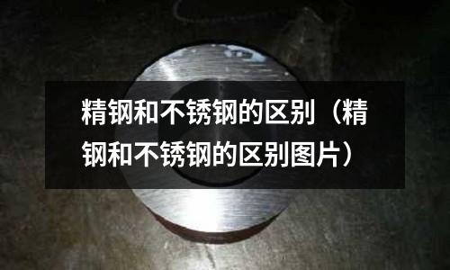 精鋼和不銹鋼的區(qū)別（精鋼和不銹鋼的區(qū)別圖片）