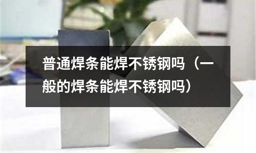 普通焊條能焊不銹鋼嗎（一般的焊條能焊不銹鋼嗎）