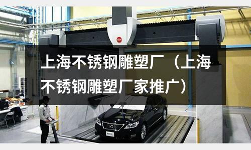 上海不銹鋼雕塑廠(上海不銹鋼雕塑廠家推廣)