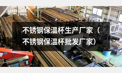 不銹鋼保溫杯生產廠家(不銹鋼保溫杯批發廠家)