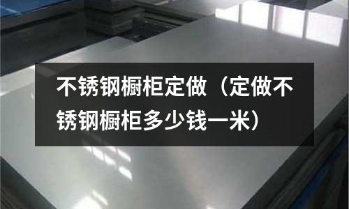 不銹鋼櫥柜定做(定做不銹鋼櫥柜多少錢一米)