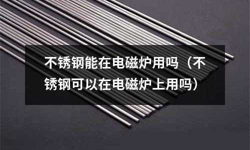 不銹鋼能在電磁爐用嗎（不銹鋼可以在電磁爐上用嗎）