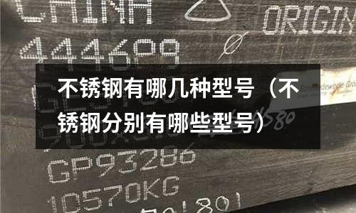 不銹鋼有哪幾種型號（不銹鋼分別有哪些型號）