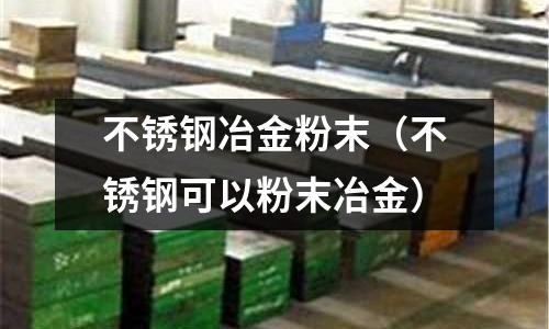 不銹鋼冶金粉末(不銹鋼可以粉末冶金)