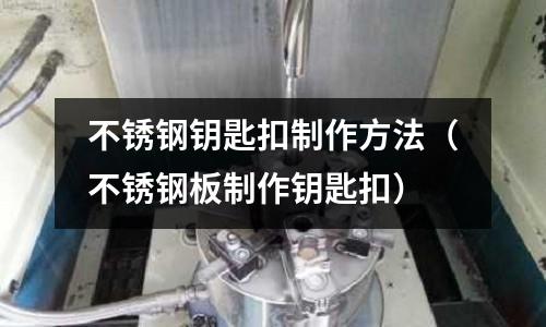 不銹鋼鑰匙扣制作方法(不銹鋼板制作鑰匙扣)