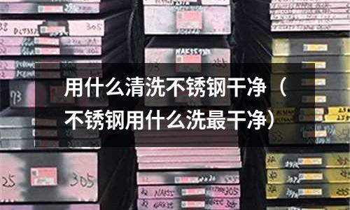用什么清洗不銹鋼干凈(不銹鋼用什么洗最干凈)