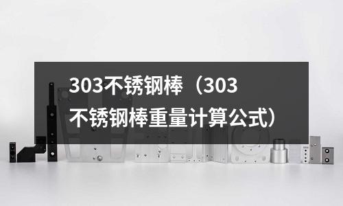 303不銹鋼棒(303不銹鋼棒重量計算公式)