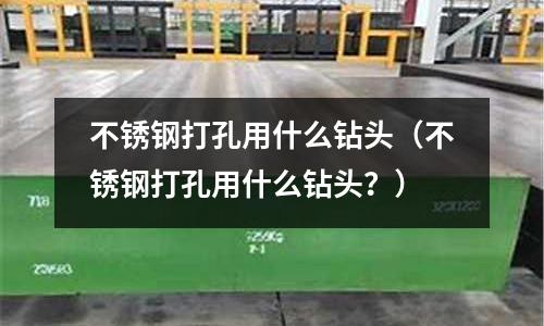 不銹鋼打孔用什么鉆頭(不銹鋼打孔用什么鉆頭?)