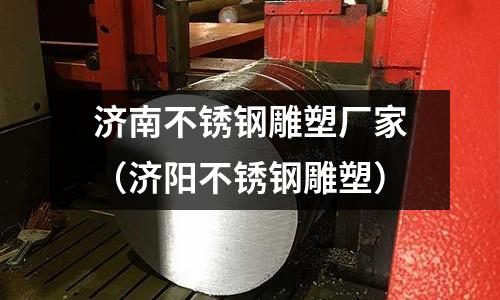 濟(jì)南不銹鋼雕塑廠家(濟(jì)陽不銹鋼雕塑)