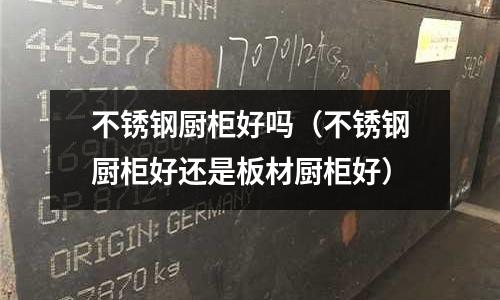 不銹鋼廚柜好嗎(不銹鋼廚柜好還是板材廚柜好)