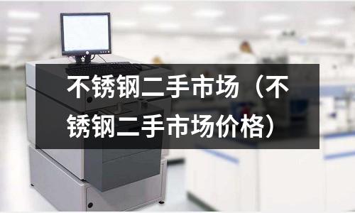 不銹鋼二手市場(不銹鋼二手市場價格)