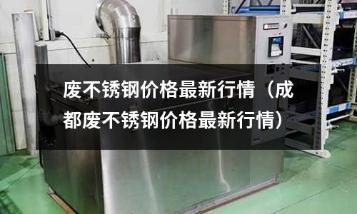廢不銹鋼價格最新行情（成都廢不銹鋼價格最新行情）