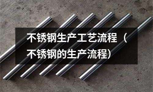 不銹鋼生產工藝流程(不銹鋼的生產流程)
