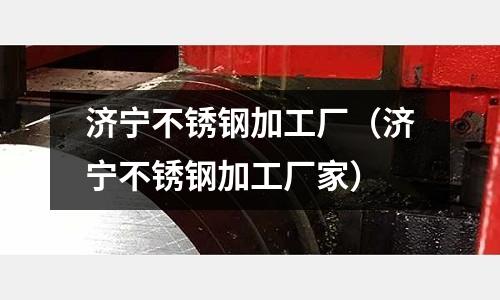 濟寧不銹鋼加工廠（濟寧不銹鋼加工廠家）