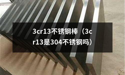 3cr13不銹鋼棒(3cr13是304不銹鋼嗎)