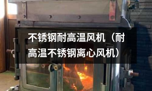 不銹鋼耐高溫風機(耐高溫不銹鋼離心風機)