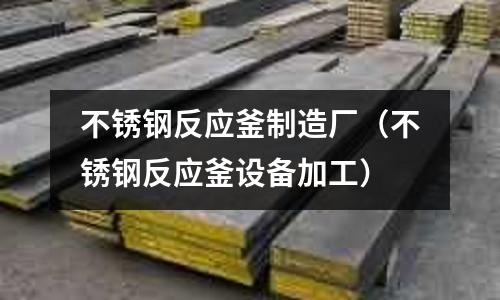 不銹鋼反應釜制造廠（不銹鋼反應釜設備加工）