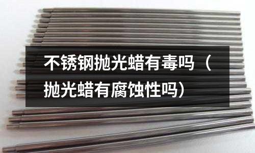 不銹鋼拋光蠟有毒嗎（拋光蠟有腐蝕性嗎）